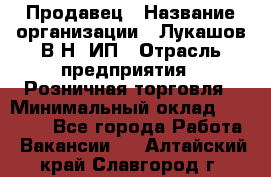 Продавец › Название организации ­ Лукашов В.Н, ИП › Отрасль предприятия ­ Розничная торговля › Минимальный оклад ­ 14 000 - Все города Работа » Вакансии   . Алтайский край,Славгород г.